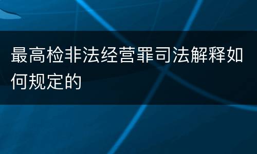 最高检非法经营罪司法解释如何规定的