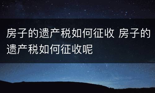 房子的遗产税如何征收 房子的遗产税如何征收呢
