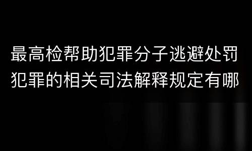 最高检帮助犯罪分子逃避处罚犯罪的相关司法解释规定有哪些