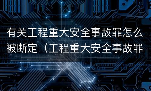 有关工程重大安全事故罪怎么被断定（工程重大安全事故罪和重大安全事故）