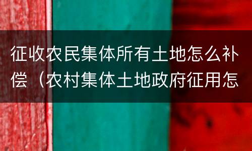 征收农民集体所有土地怎么补偿（农村集体土地政府征用怎样补偿）