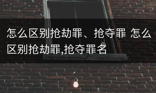 怎么区别抢劫罪、抢夺罪 怎么区别抢劫罪,抢夺罪名