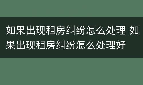 如果出现租房纠纷怎么处理 如果出现租房纠纷怎么处理好