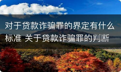 对于贷款诈骗罪的界定有什么标准 关于贷款诈骗罪的判断