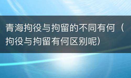 青海拘役与拘留的不同有何（拘役与拘留有何区别呢）