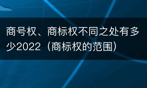 商号权、商标权不同之处有多少2022（商标权的范围）