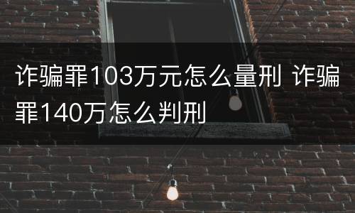 诈骗罪103万元怎么量刑 诈骗罪140万怎么判刑