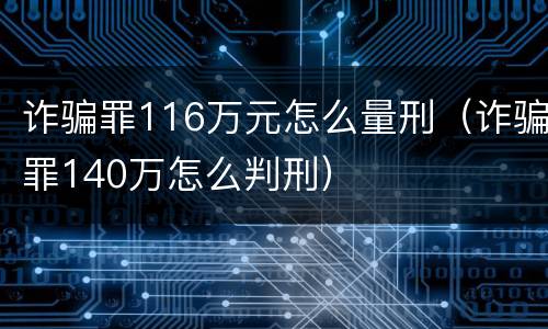 诈骗罪116万元怎么量刑（诈骗罪140万怎么判刑）