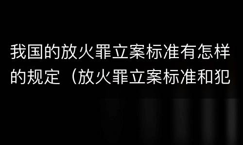 我国的放火罪立案标准有怎样的规定（放火罪立案标准和犯罪构成）