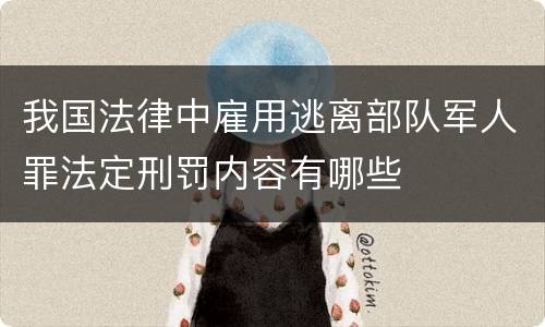 我国法律中雇用逃离部队军人罪法定刑罚内容有哪些