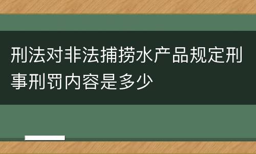 刑法对非法捕捞水产品规定刑事刑罚内容是多少