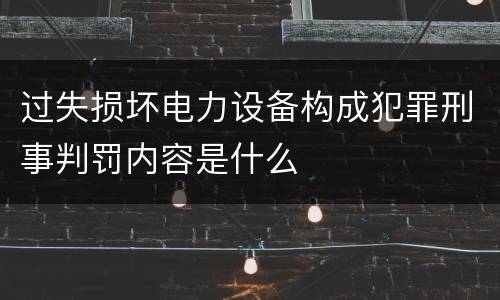 过失损坏电力设备构成犯罪刑事判罚内容是什么