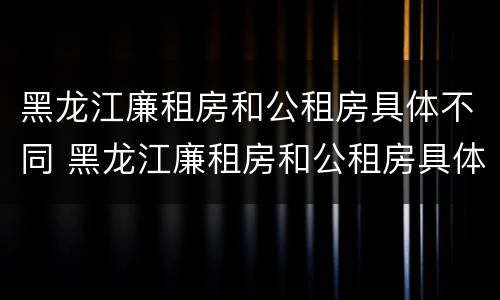 黑龙江廉租房和公租房具体不同 黑龙江廉租房和公租房具体不同在哪