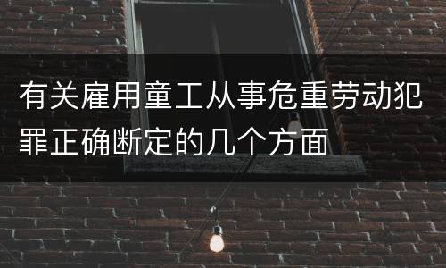 有关雇用童工从事危重劳动犯罪正确断定的几个方面