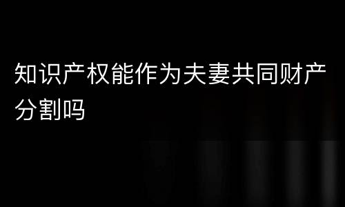 知识产权能作为夫妻共同财产分割吗