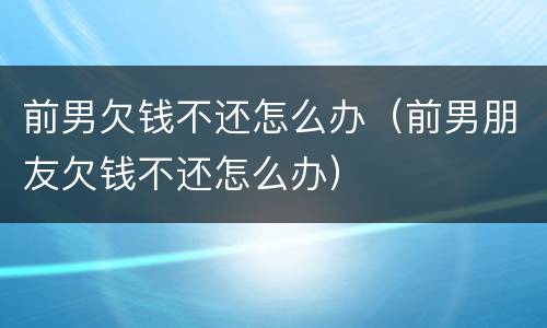 前男欠钱不还怎么办（前男朋友欠钱不还怎么办）