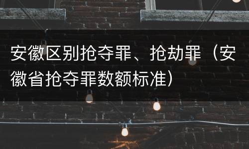 安徽区别抢夺罪、抢劫罪（安徽省抢夺罪数额标准）