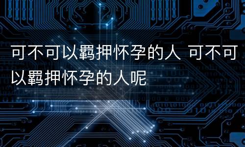 可不可以羁押怀孕的人 可不可以羁押怀孕的人呢