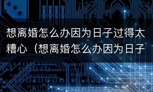 想离婚怎么办因为日子过得太糟心（想离婚怎么办因为日子过得太糟心了）