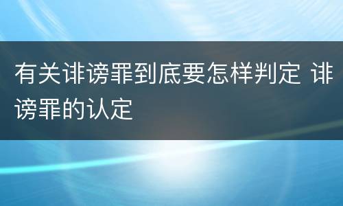 有关诽谤罪到底要怎样判定 诽谤罪的认定