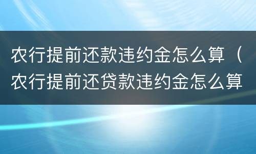 农行提前还款违约金怎么算（农行提前还贷款违约金怎么算）