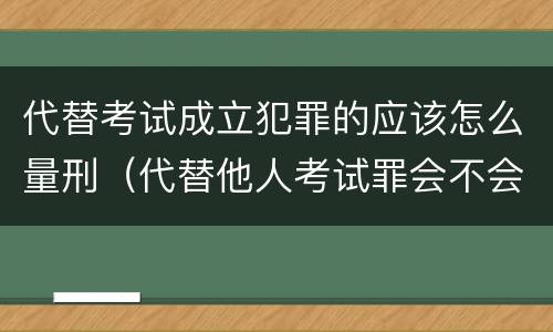 代替考试成立犯罪的应该怎么量刑（代替他人考试罪会不会逮捕）