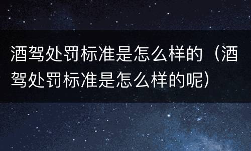 酒驾处罚标准是怎么样的（酒驾处罚标准是怎么样的呢）