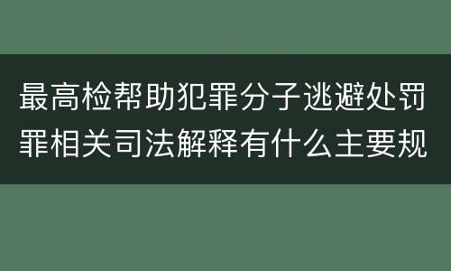 最高检帮助犯罪分子逃避处罚罪相关司法解释有什么主要规定
