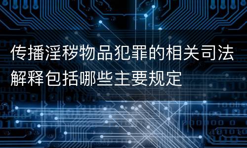 传播淫秽物品犯罪的相关司法解释包括哪些主要规定