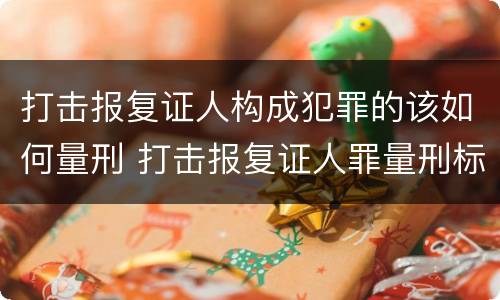 打击报复证人构成犯罪的该如何量刑 打击报复证人罪量刑标准
