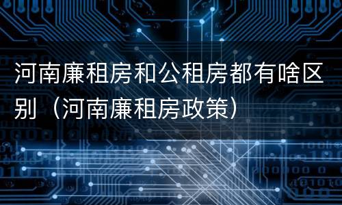 河南廉租房和公租房都有啥区别（河南廉租房政策）