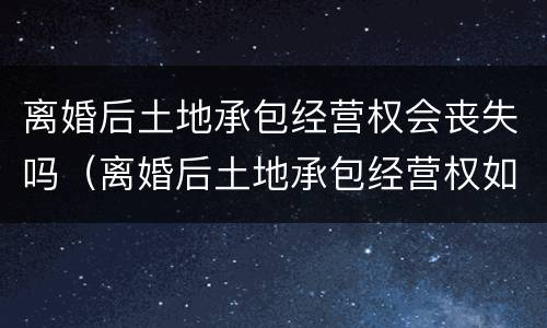离婚后土地承包经营权会丧失吗（离婚后土地承包经营权如何处理）