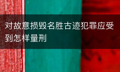 对故意损毁名胜古迹犯罪应受到怎样量刑
