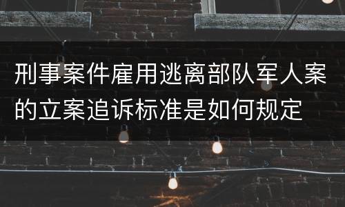 刑事案件雇用逃离部队军人案的立案追诉标准是如何规定