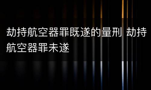 劫持航空器罪既遂的量刑 劫持航空器罪未遂