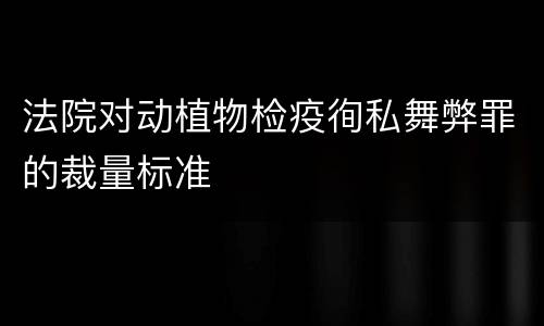 法院对动植物检疫徇私舞弊罪的裁量标准