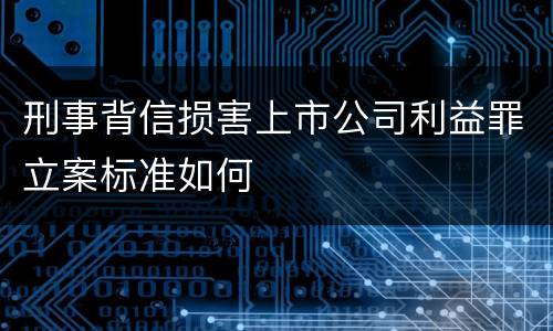 刑事背信损害上市公司利益罪立案标准如何