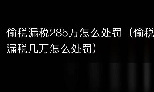 偷税漏税285万怎么处罚（偷税漏税几万怎么处罚）