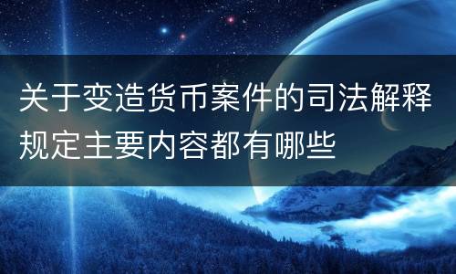 关于变造货币案件的司法解释规定主要内容都有哪些