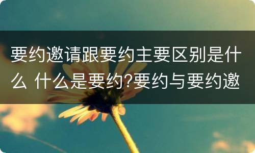 要约邀请跟要约主要区别是什么 什么是要约?要约与要约邀请有什么区别