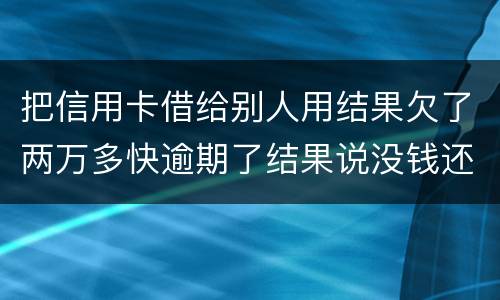 把信用卡借给别人用结果欠了两万多快逾期了结果说没钱还想知道如何处理