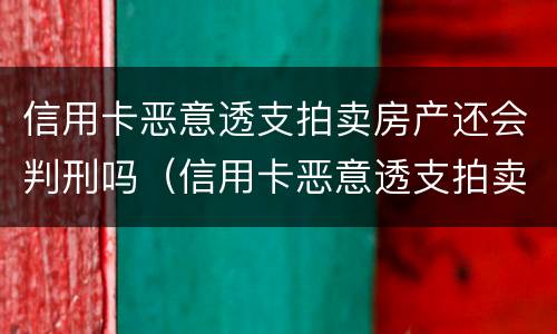 信用卡恶意透支拍卖房产还会判刑吗（信用卡恶意透支拍卖房产还会判刑吗）