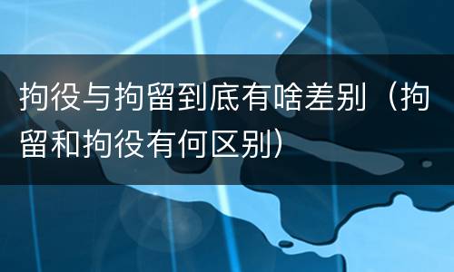 拘役与拘留到底有啥差别（拘留和拘役有何区别）
