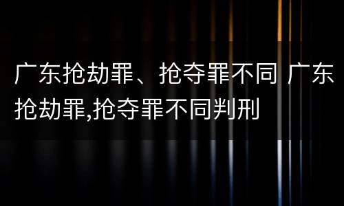 广东抢劫罪、抢夺罪不同 广东抢劫罪,抢夺罪不同判刑