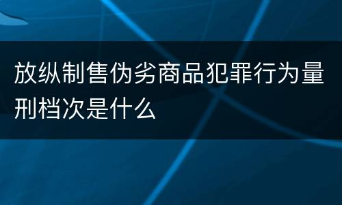 放纵制售伪劣商品犯罪行为量刑档次是什么