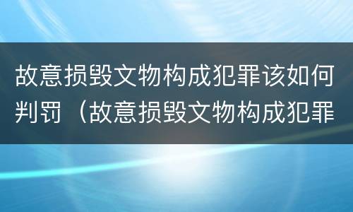 故意损毁文物构成犯罪该如何判罚（故意损毁文物构成犯罪该如何判罚他人）
