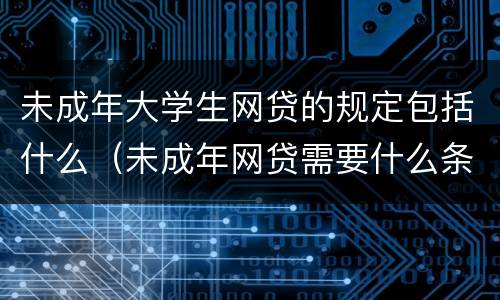 未成年大学生网贷的规定包括什么（未成年网贷需要什么条件）