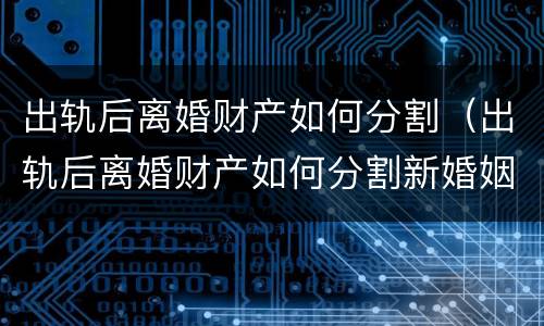 出轨后离婚财产如何分割（出轨后离婚财产如何分割新婚姻法2021外债归谁）