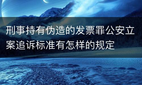 刑事持有伪造的发票罪公安立案追诉标准有怎样的规定