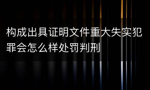构成出具证明文件重大失实犯罪会怎么样处罚判刑